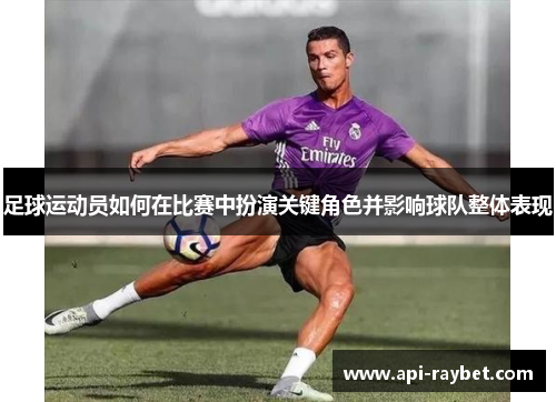 足球运动员如何在比赛中扮演关键角色并影响球队整体表现