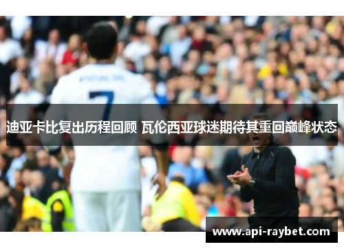 迪亚卡比复出历程回顾 瓦伦西亚球迷期待其重回巅峰状态