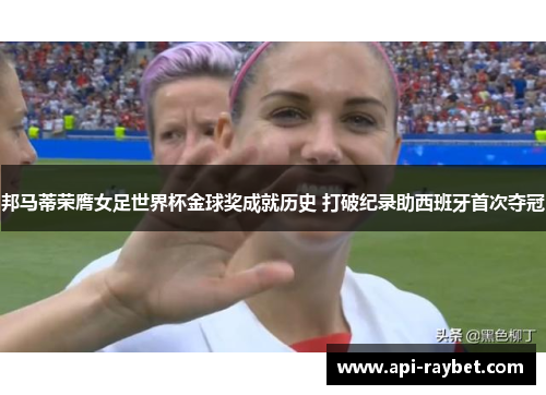 邦马蒂荣膺女足世界杯金球奖成就历史 打破纪录助西班牙首次夺冠
