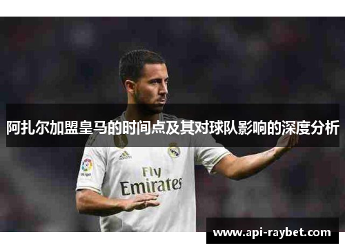阿扎尔加盟皇马的时间点及其对球队影响的深度分析