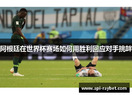 阿根廷在世界杯赛场如何用胜利回应对手挑衅