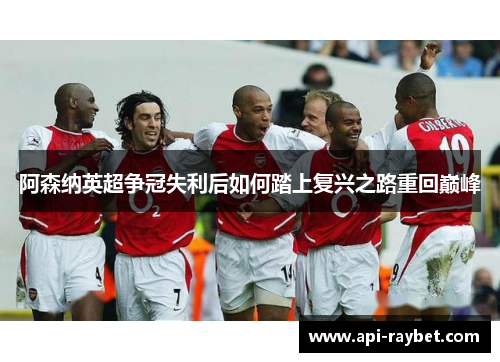 阿森纳英超争冠失利后如何踏上复兴之路重回巅峰