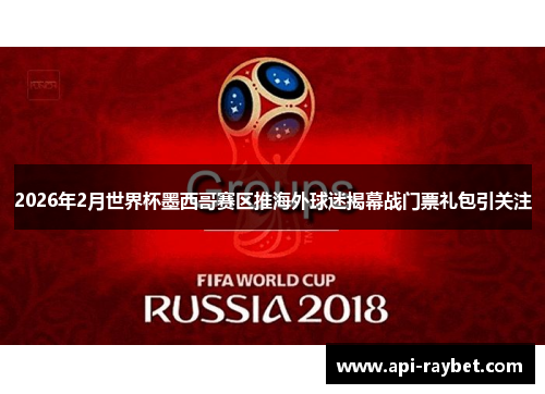 2026年2月世界杯墨西哥赛区推海外球迷揭幕战门票礼包引关注