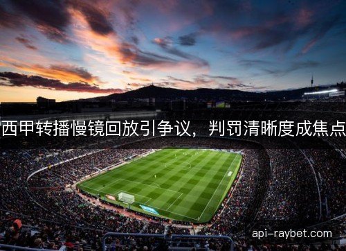 西甲转播慢镜回放引争议，判罚清晰度成焦点